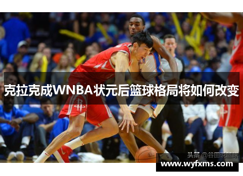 克拉克成WNBA状元后篮球格局将如何改变