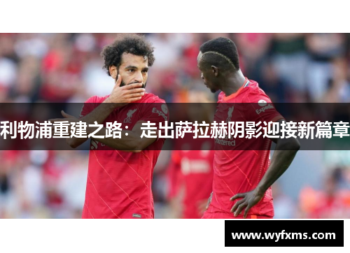 利物浦重建之路：走出萨拉赫阴影迎接新篇章