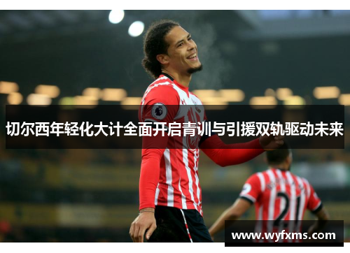 切尔西年轻化大计全面开启青训与引援双轨驱动未来