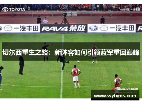 切尔西重生之路：新阵容如何引领蓝军重回巅峰