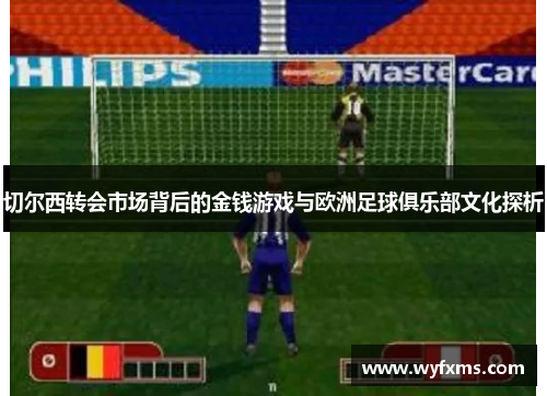 切尔西转会市场背后的金钱游戏与欧洲足球俱乐部文化探析