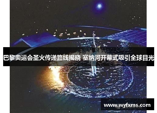 巴黎奥运会圣火传递路线揭晓 塞纳河开幕式吸引全球目光