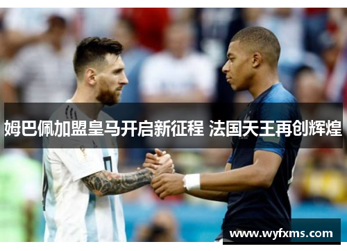 姆巴佩加盟皇马开启新征程 法国天王再创辉煌