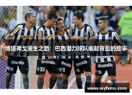博塔弗戈重生之路：巴西潜力球队崛起背后的故事