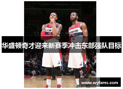 华盛顿奇才迎来新赛季冲击东部强队目标