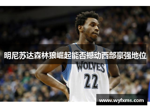 明尼苏达森林狼崛起能否撼动西部豪强地位