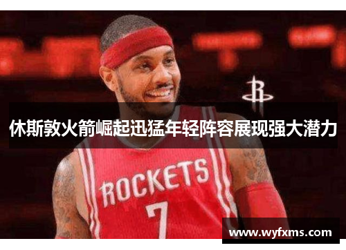 休斯敦火箭崛起迅猛年轻阵容展现强大潜力