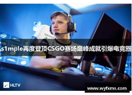 s1mple再度登顶CSGO赛场巅峰成就引爆电竞圈